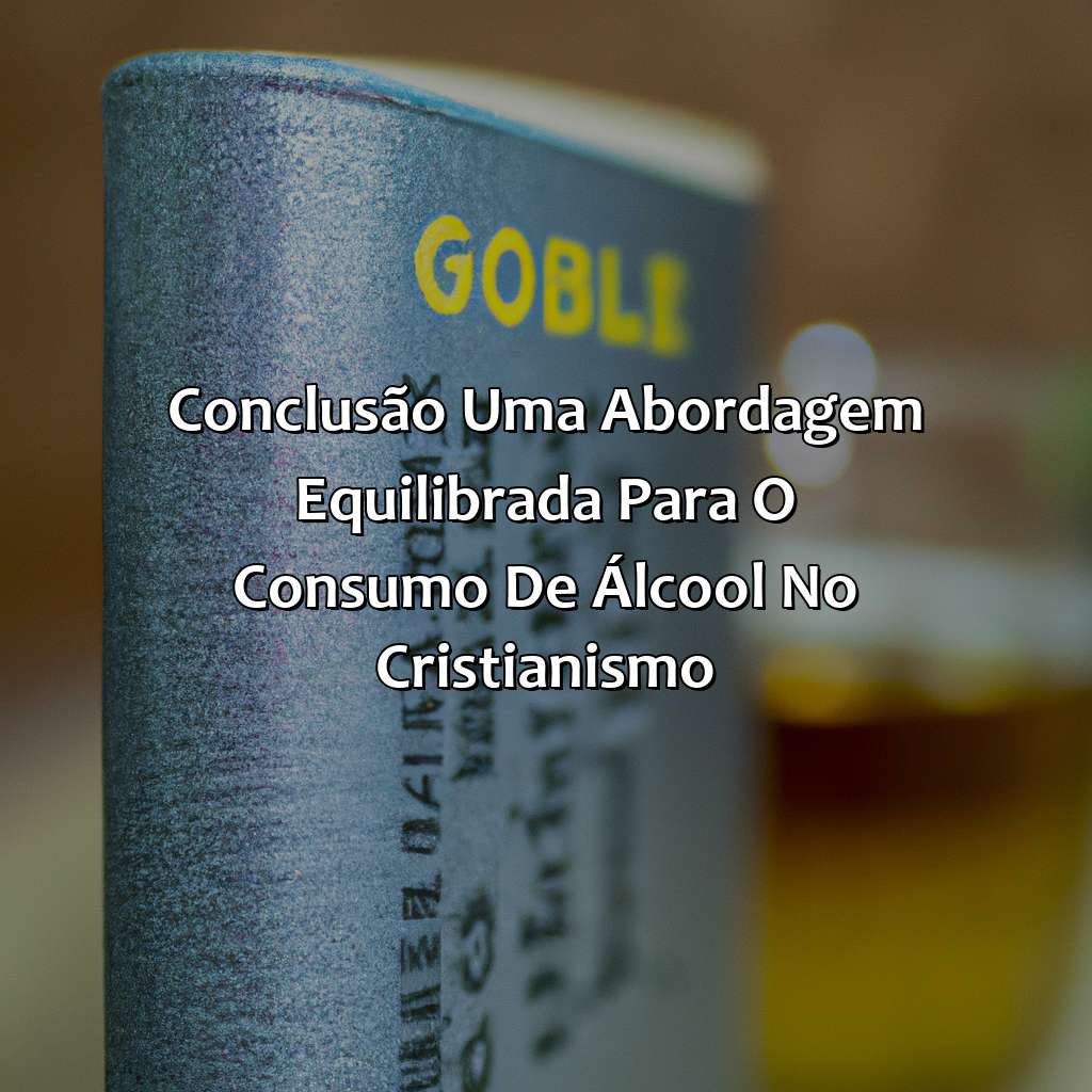 Conclusão: Uma abordagem equilibrada para o consumo de álcool no Cristianismo.-o que a bíblia fala sobre beber cerveja, 