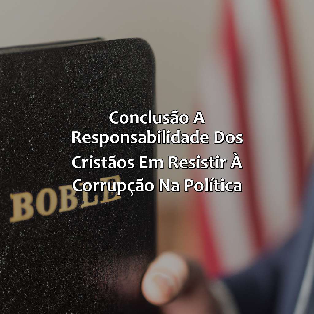 Conclusão: A responsabilidade dos cristãos em resistir à corrupção na política.-o que a bíblia fala sobre políticos corruptos, 