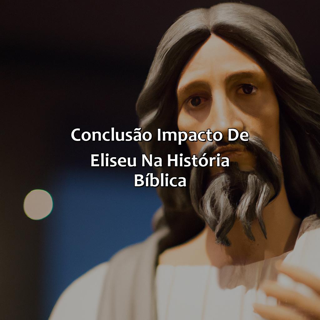 Conclusão: Impacto de Eliseu na História Bíblica.-quem é eliseu na bíblia, 