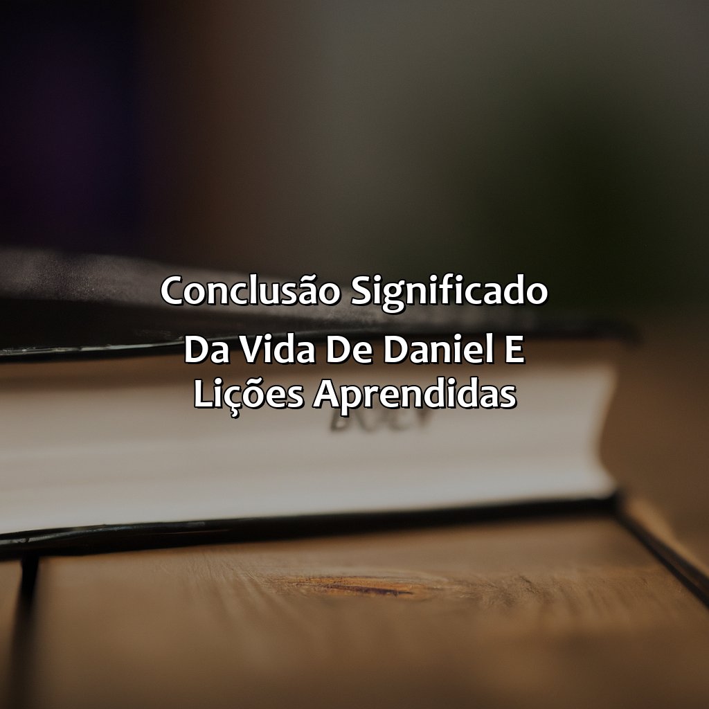 Conclusão: Significado da Vida de Daniel e Lições Aprendidas-quem era daniel na bíblia, 