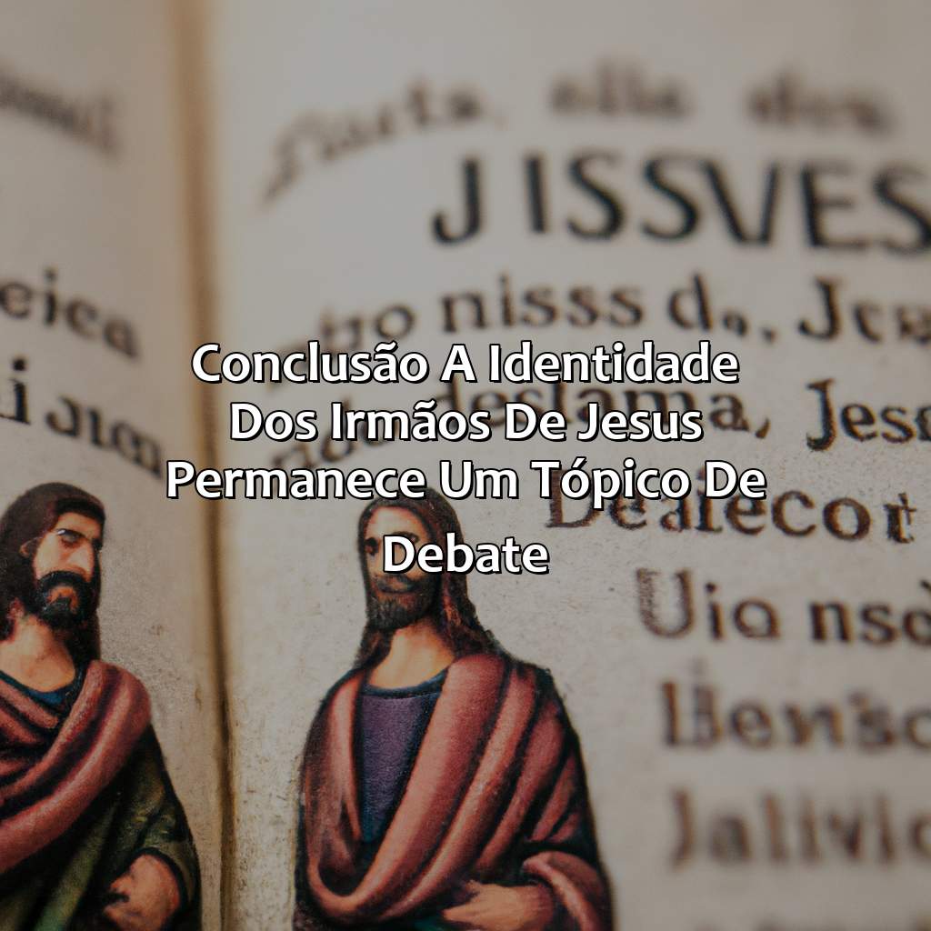 Conclusão: a identidade dos irmãos de Jesus permanece um tópico de debate-quem eram os irmãos de jesus na bíblia, 
