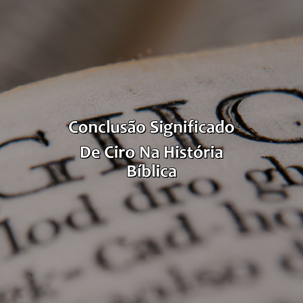 Conclusão: Significado de Ciro na História Bíblica-quem foi ciro na bíblia, 