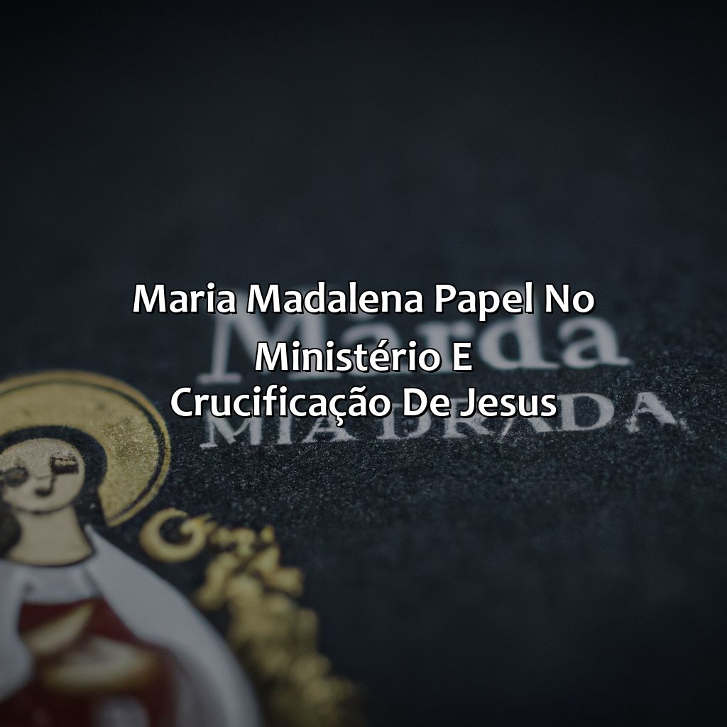 Maria Madalena: Papel no Ministério e Crucificação de Jesus-quem foi maria madalena na bíblia, 