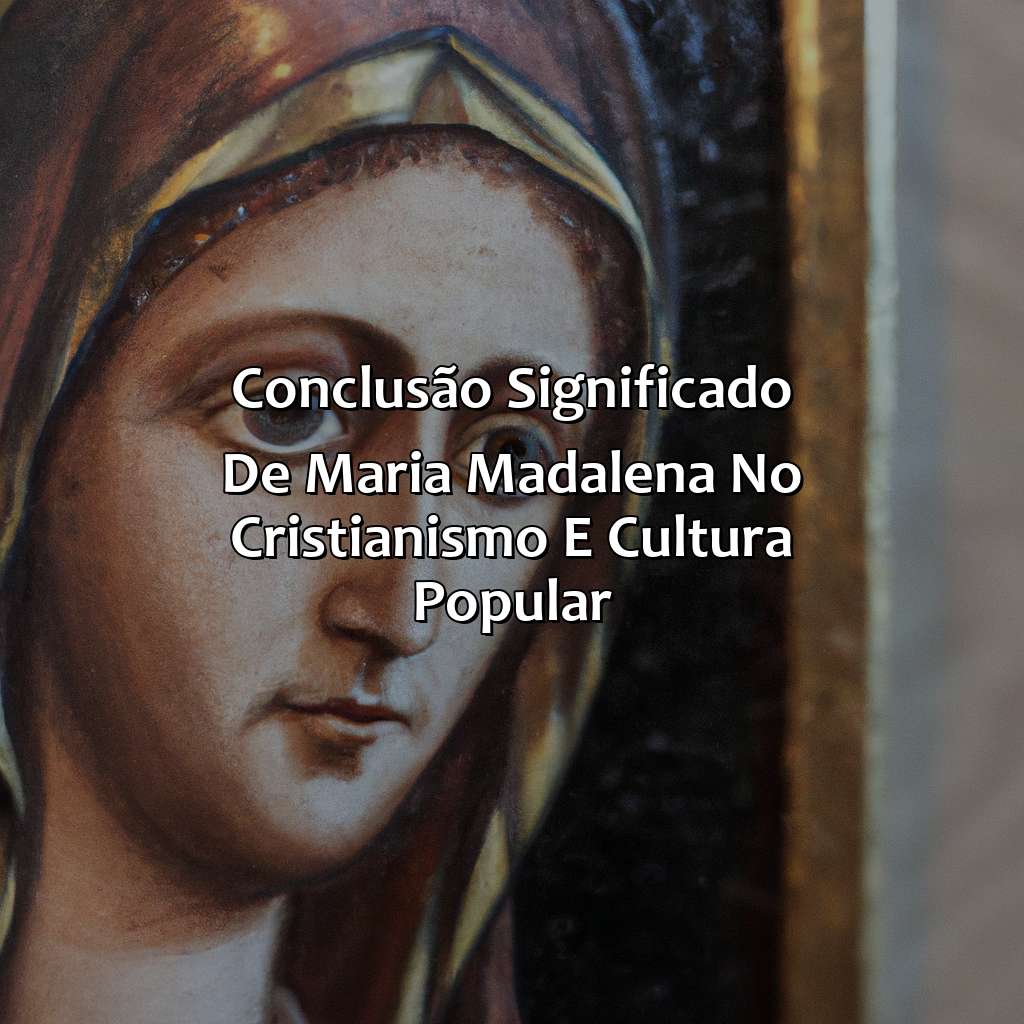 Conclusão: Significado de Maria Madalena no Cristianismo e Cultura Popular.-quem foi maria madalena na bíblia, 
