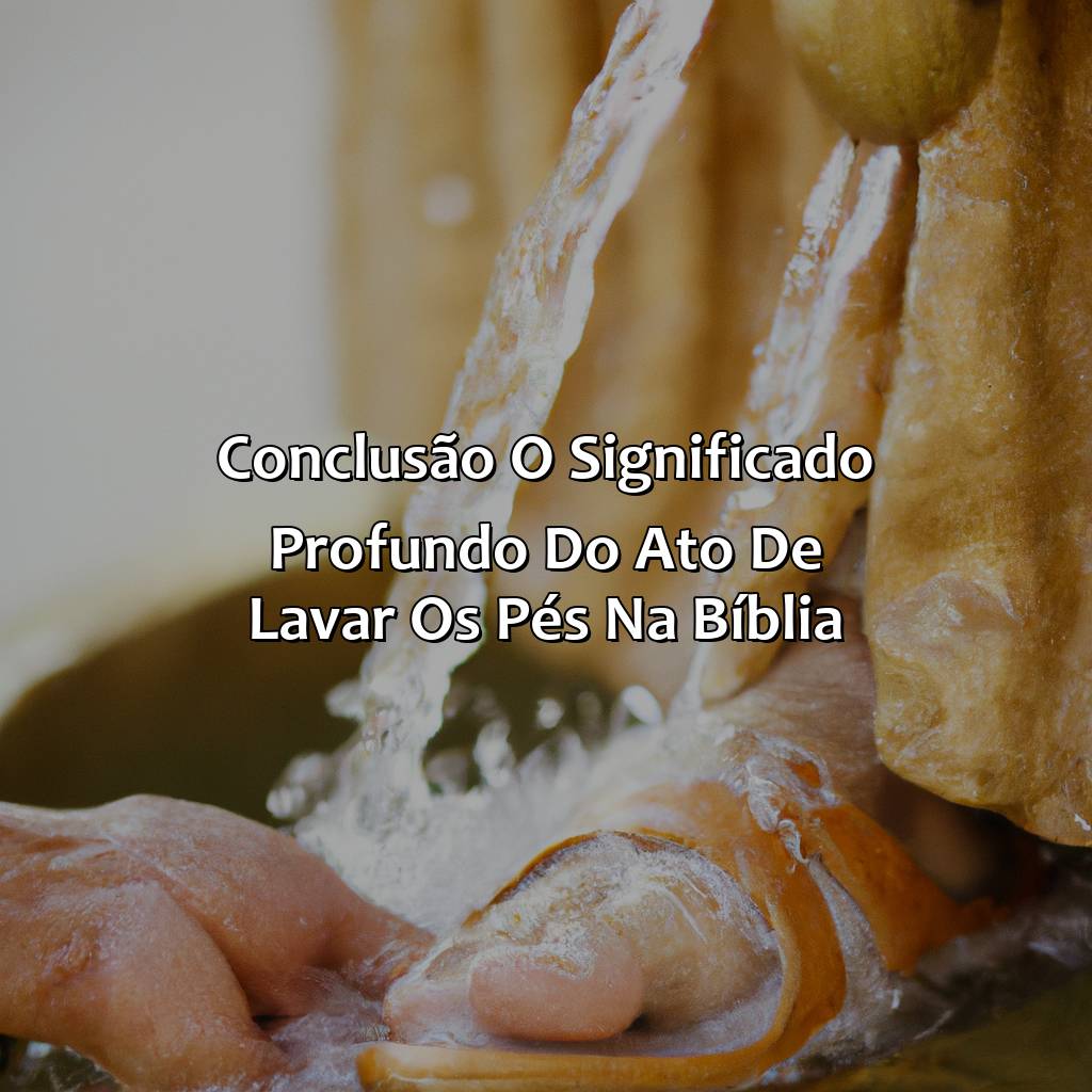 Conclusão: O Significado Profundo do Ato de Lavar os Pés na Bíblia.-quem lavou os pés de jesus na bíblia, 